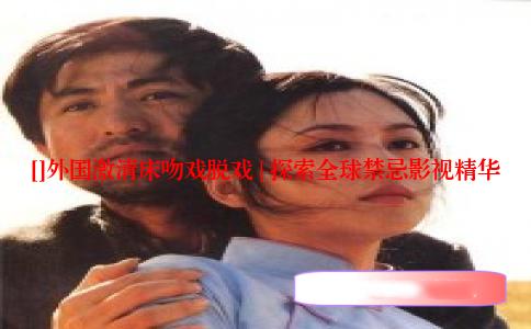 []外国激清床吻戏脱戏 | 探索全球禁忌影视精华